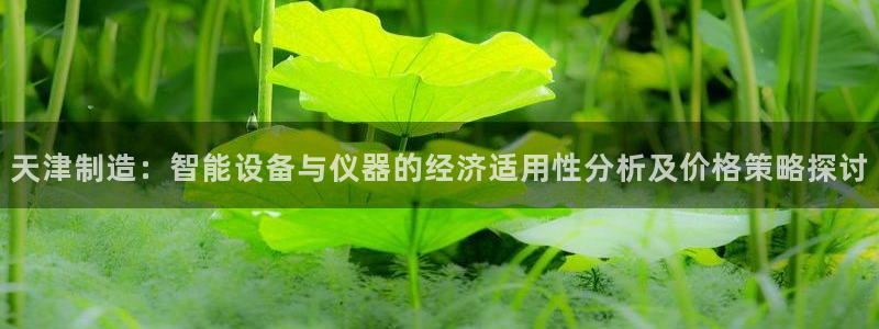 星欧娱乐官方网页版入口：天津制造：智能设备与仪器的经济适用性