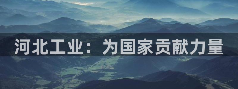 星欧娱乐怎么注册：河北工业：为国家贡献力量