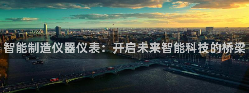星欧娱乐注册登录入口：智能制造仪器仪表：开启未来智能科技的桥