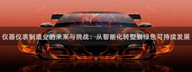星欧娱乐经7O777：仪器仪表制造业的未来与挑战：从智能化转