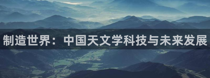 星欧娱乐倒闭了吗：制造世界：中国天文学科技与未来发展