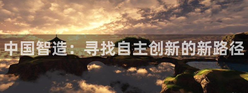 欧星娱乐国际平台：中国智造：寻找自主创新的新路径